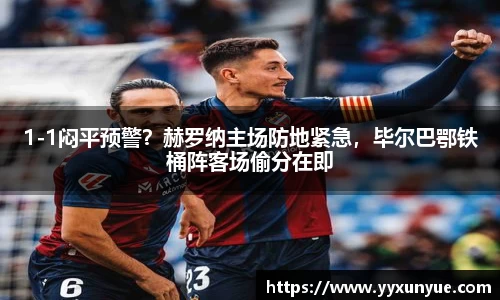 1-1闷平预警？赫罗纳主场防地紧急，毕尔巴鄂铁桶阵客场偷分在即