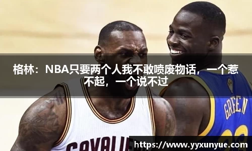 格林：NBA只要两个人我不敢喷废物话，一个惹不起，一个说不过