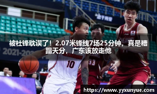 被杜锋耽误了！2.07米锋线7场25分钟，真是糟蹋天分，广东该放走他